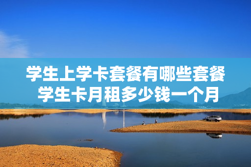 学生上学卡套餐有哪些套餐 学生卡月租多少钱一个月