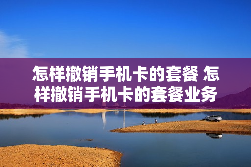 怎样撤销手机卡的套餐 怎样撤销手机卡的套餐业务