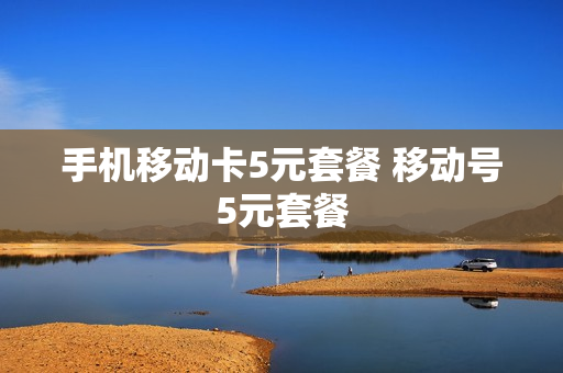 手机移动卡5元套餐 移动号5元套餐