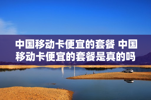 中国移动卡便宜的套餐 中国移动卡便宜的套餐是真的吗