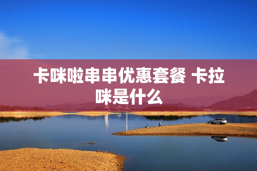 卡咪啦串串优惠套餐 卡拉咪是什么