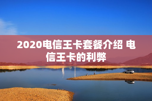 2020电信王卡套餐介绍 电信王卡的利弊