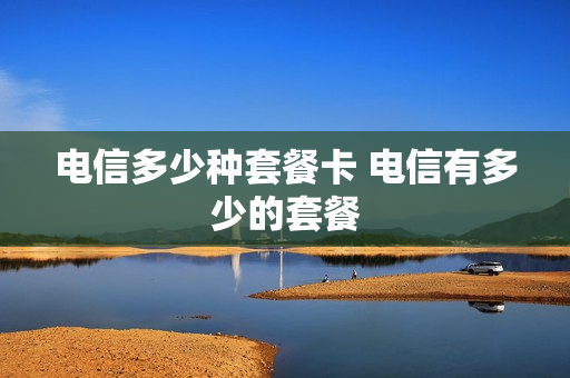 电信多少种套餐卡 电信有多少的套餐
