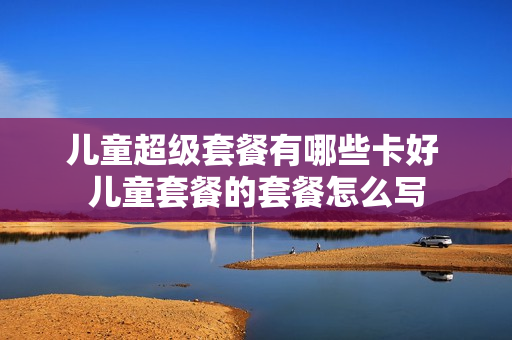儿童超级套餐有哪些卡好 儿童套餐的套餐怎么写