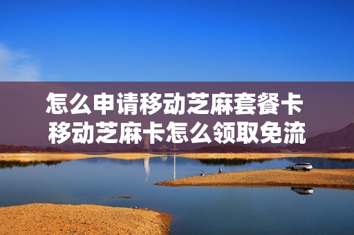 怎么申请移动芝麻套餐卡 移动芝麻卡怎么领取免流