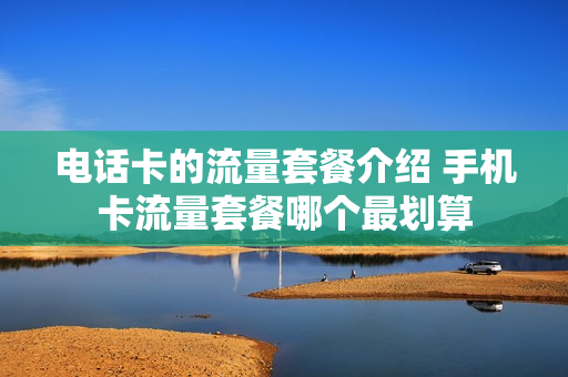电话卡的流量套餐介绍 手机卡流量套餐哪个最划算