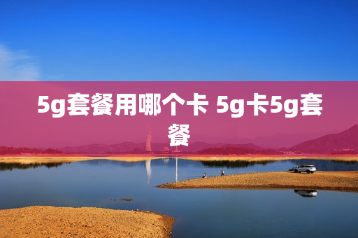 5g套餐用哪个卡 5g卡5g套餐