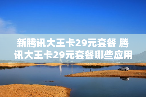 新腾讯大王卡29元套餐 腾讯大王卡29元套餐哪些应用免流量