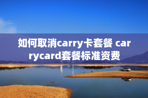 如何取消carry卡套餐 carrycard套餐标准资费