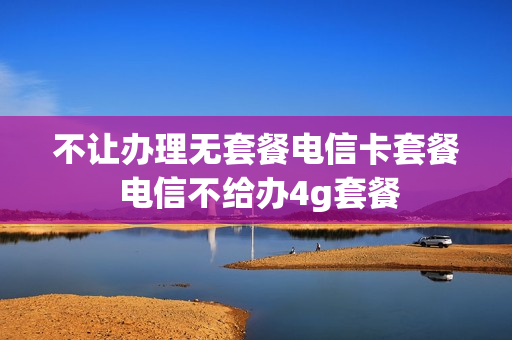 不让办理无套餐电信卡套餐 电信不给办4g套餐