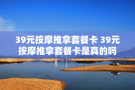 39元按摩推拿套餐卡 39元按摩推拿套餐卡是真的吗