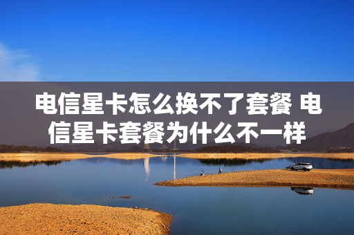 电信星卡怎么换不了套餐 电信星卡套餐为什么不一样