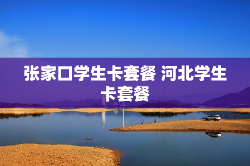 张家口学生卡套餐 河北学生卡套餐