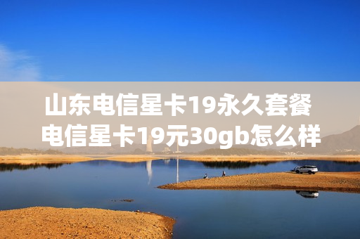 山东电信星卡19永久套餐 电信星卡19元30gb怎么样