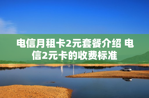 电信月租卡2元套餐介绍 电信2元卡的收费标准