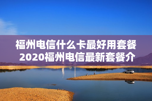 福州电信什么卡最好用套餐 2020福州电信最新套餐介绍