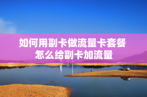 如何用副卡做流量卡套餐 怎么给副卡加流量