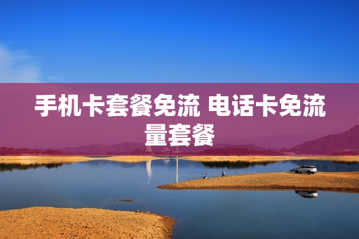 手机卡套餐免流 电话卡免流量套餐