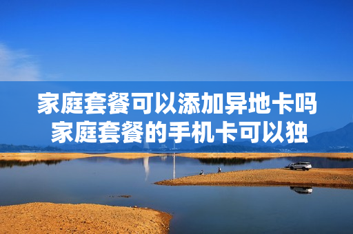 家庭套餐可以添加异地卡吗 家庭套餐的手机卡可以独立出来吗