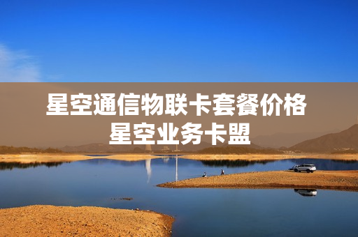 星空通信物联卡套餐价格 星空业务卡盟