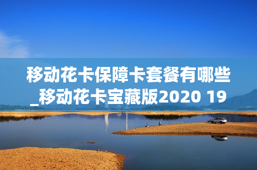 移动花卡保障卡套餐有哪些_移动花卡宝藏版2020 19元套卡说明