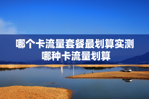 哪个卡流量套餐最划算实测 哪种卡流量划算