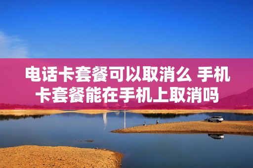 电话卡套餐可以取消么 手机卡套餐能在手机上取消吗