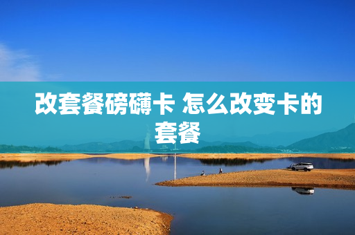 改套餐磅礴卡 怎么改变卡的套餐