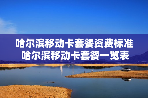 哈尔滨移动卡套餐资费标准 哈尔滨移动卡套餐一览表