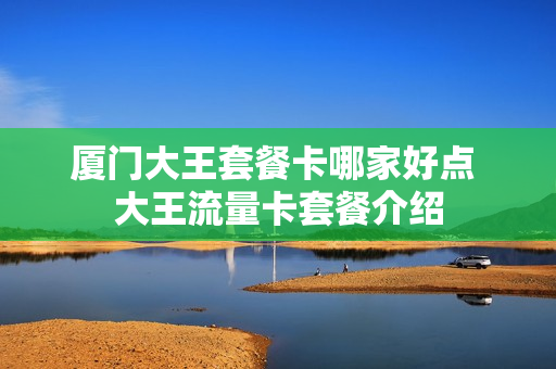 厦门大王套餐卡哪家好点 大王流量卡套餐介绍