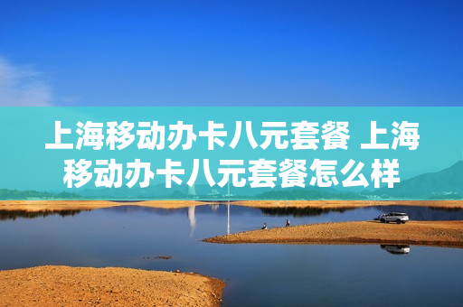 上海移动办卡八元套餐 上海移动办卡八元套餐怎么样
