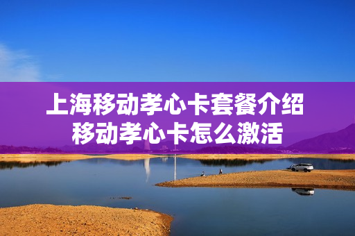 上海移动孝心卡套餐介绍 移动孝心卡怎么激活