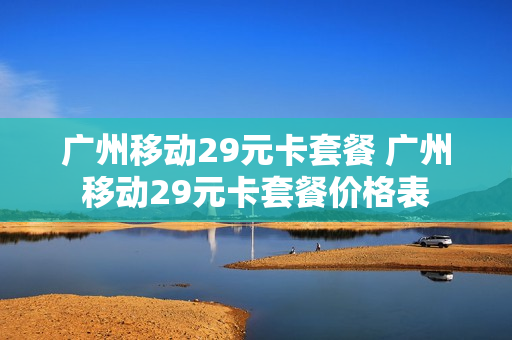 广州移动29元卡套餐 广州移动29元卡套餐价格表