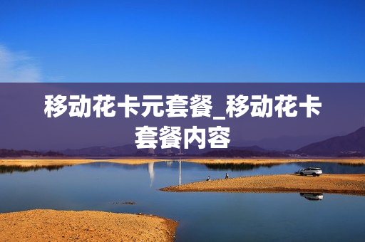 移动花卡元套餐_移动花卡套餐内容