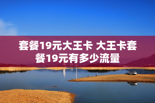 套餐19元大王卡 大王卡套餐19元有多少流量
