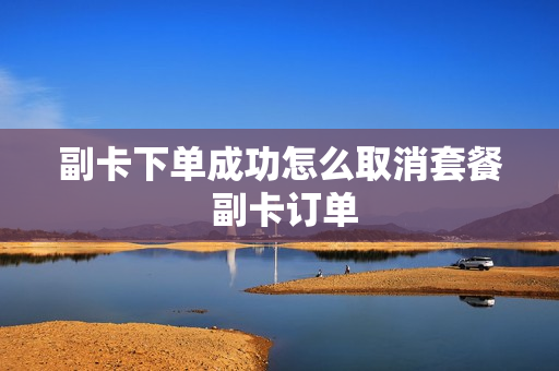 副卡下单成功怎么取消套餐 副卡订单