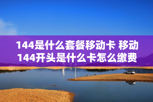 144是什么套餐移动卡 移动144开头是什么卡怎么缴费