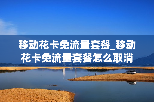 移动花卡免流量套餐_移动花卡免流量套餐怎么取消