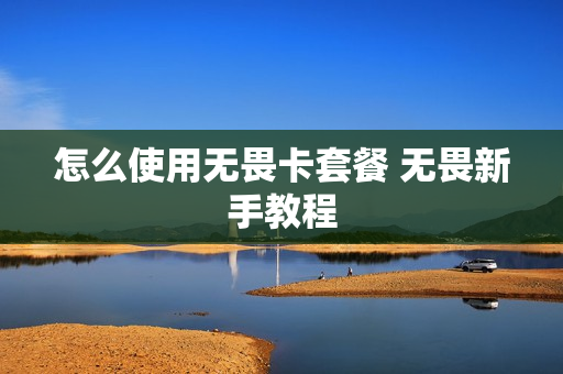 怎么使用无畏卡套餐 无畏新手教程