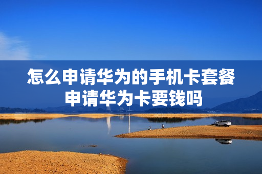 怎么申请华为的手机卡套餐 申请华为卡要钱吗