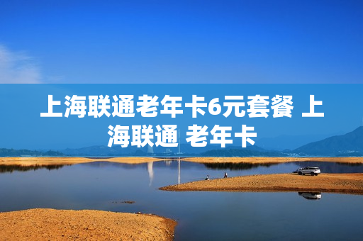 上海联通老年卡6元套餐 上海联通 老年卡