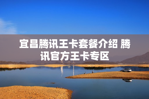 宜昌腾讯王卡套餐介绍 腾讯官方王卡专区