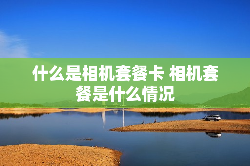 什么是相机套餐卡 相机套餐是什么情况