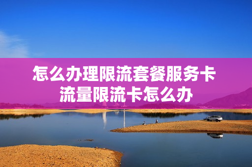 怎么办理限流套餐服务卡 流量限流卡怎么办
