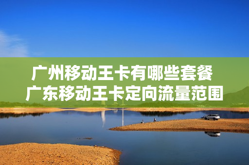广州移动王卡有哪些套餐 广东移动王卡定向流量范围有哪些?