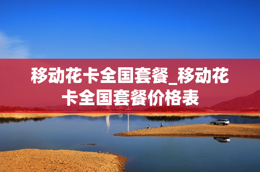 移动花卡全国套餐_移动花卡全国套餐价格表