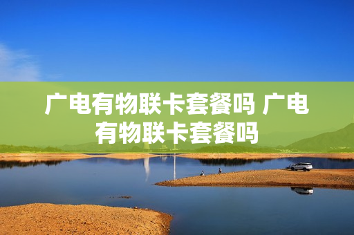 广电有物联卡套餐吗 广电有物联卡套餐吗