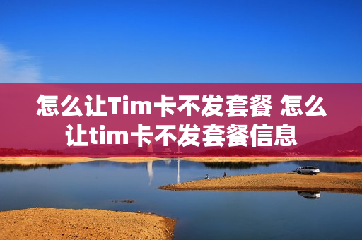 怎么让Tim卡不发套餐 怎么让tim卡不发套餐信息