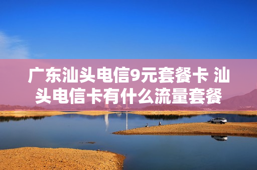 广东汕头电信9元套餐卡 汕头电信卡有什么流量套餐