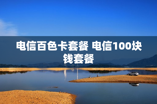 电信百色卡套餐 电信100块钱套餐